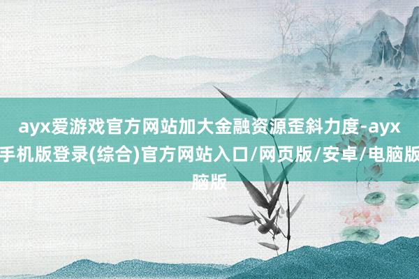 ayx爱游戏官方网站加大金融资源歪斜力度-ayx手机版登录(