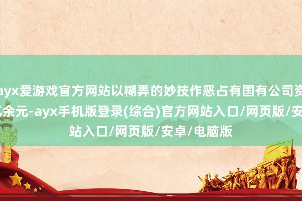 ayx爱游戏官方网站以糊弄的妙技作恶占有国有公司资金14.3