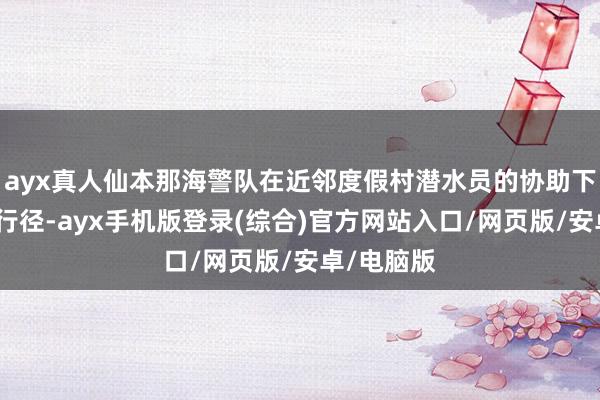 ayx真人仙本那海警队在近邻度假村潜水员的协助下伸开搜救行径