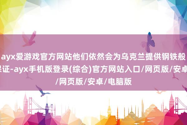 ayx爱游戏官方网站他们依然会为乌克兰提供钢铁般的安全保证-