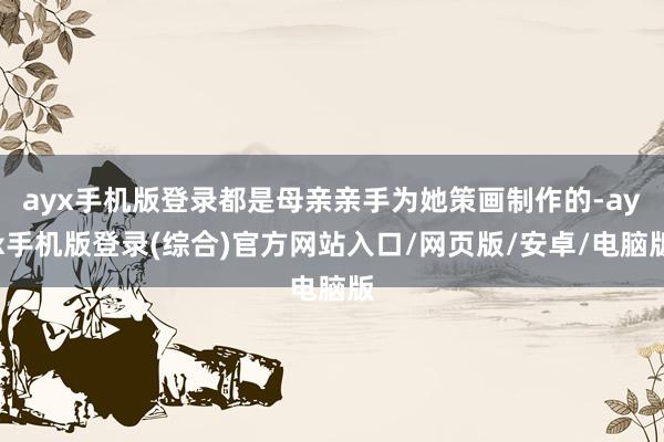 ayx手机版登录都是母亲亲手为她策画制作的-ayx手机版登录