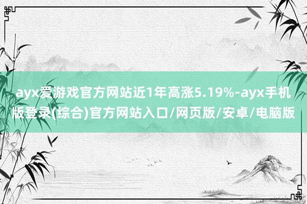 ayx爱游戏官方网站近1年高涨5.19%-ayx手机版登录(