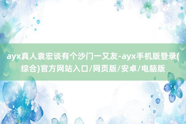 ayx真人袁宏谈有个沙门一又友-ayx手机版登录(综合)官方