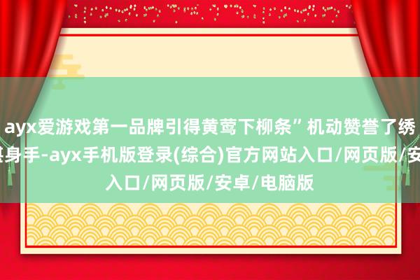 ayx爱游戏第一品牌引得黄莺下柳条”机动赞誉了绣女们的深湛身