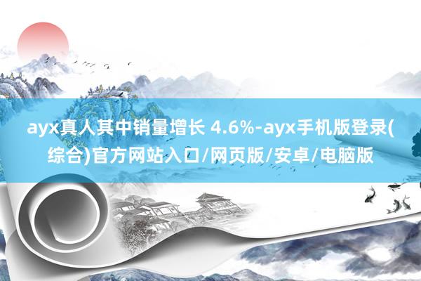 ayx真人其中销量增长 4.6%-ayx手机版登录(综合)官