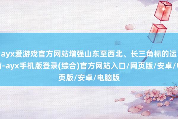 ayx爱游戏官方网站增强山东至西北、长三角标的运输智商-ay