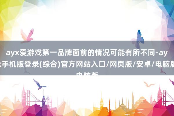ayx爱游戏第一品牌面前的情况可能有所不同-ayx手机版登录