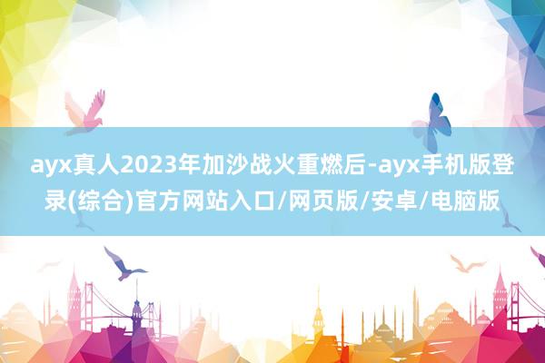 ayx真人2023年加沙战火重燃后-ayx手机版登录(综合)