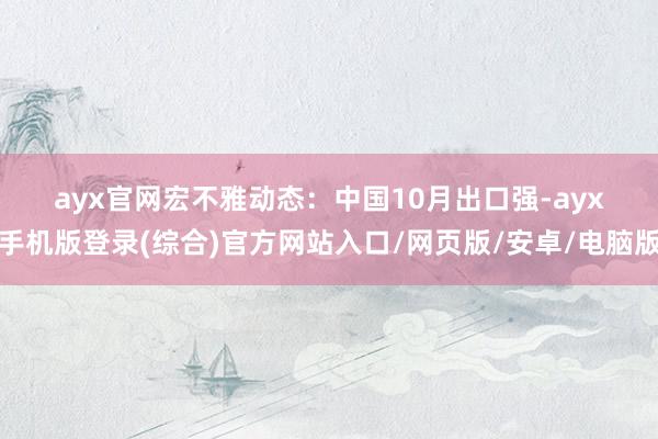 ayx官网 宏不雅动态: 中国10月出口强-ayx手机版登录(综合)官方网站入口/网页版/安卓/电脑版