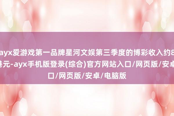 ayx爱游戏第一品牌星河文娱第三季度的博彩收入约81.97亿港元-ayx手机版登录(综合)官方网站入口/网页版/安卓/电脑版