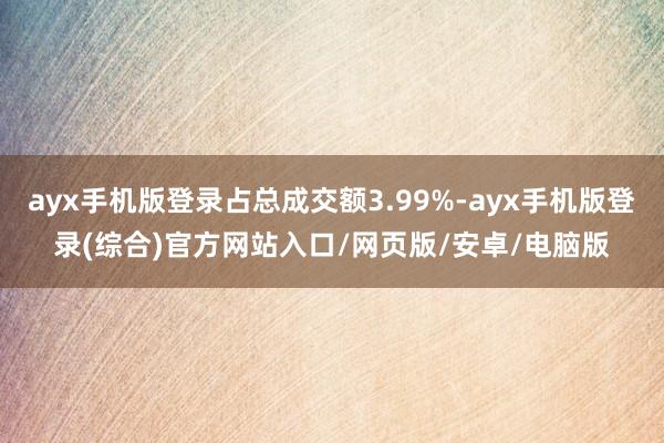 ayx手机版登录占总成交额3.99%-ayx手机版登录(综合