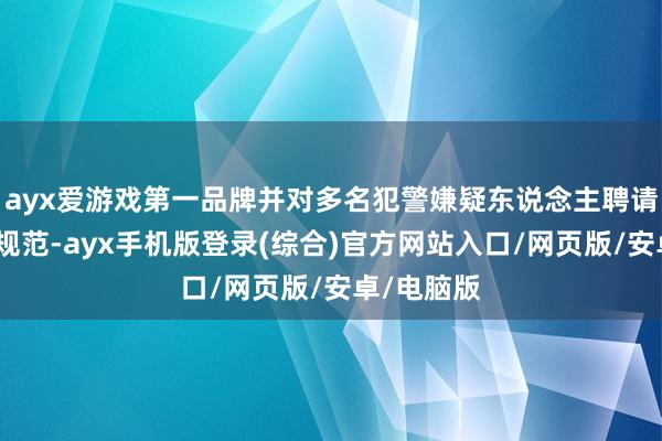 ayx爱游戏第一品牌并对多名犯警嫌疑东说念主聘请刑事强制规范