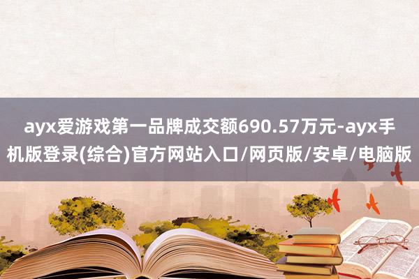 ayx爱游戏第一品牌成交额690.57万元-ayx手机版登录