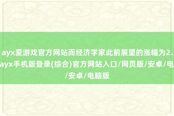 ayx爱游戏官方网站而经济学家此前展望的涨幅为2.3%-ayx手机版登录(综合)官方网站入口/网页版/安卓/电脑版