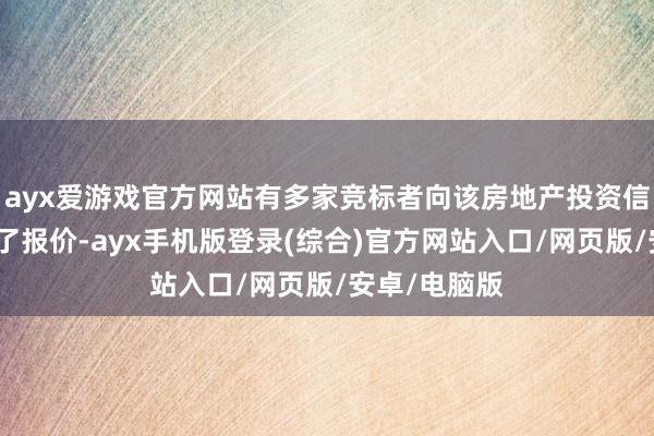 ayx爱游戏官方网站有多家竞标者向该房地产投资信赖基金刻毒了报价-ayx手机版登录(综合)官方网站入口/网页版/安卓/电脑版