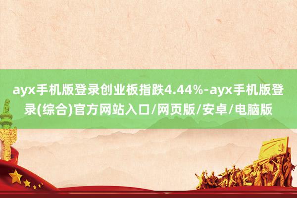 ayx手机版登录创业板指跌4.44%-ayx手机版登录(综合